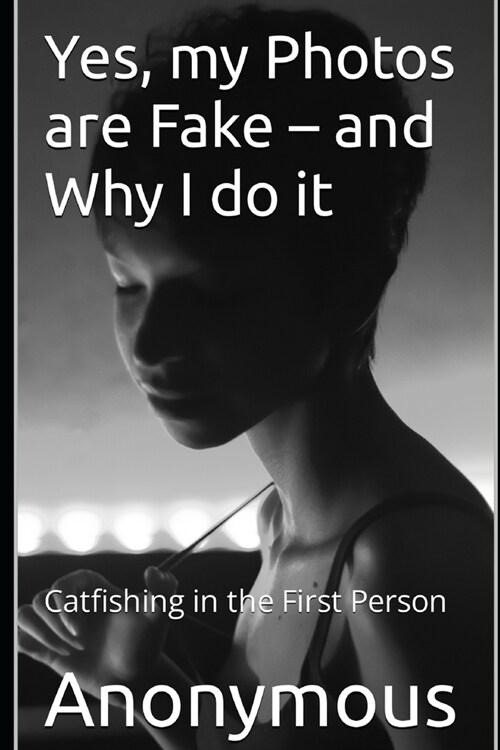 Yes, my Photos are Fake - and Why I do it: Catfishing in the First Person (Paperback)