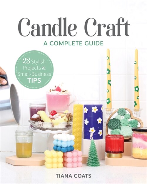 Candle Craft, a Complete Guide: 23 Stylish Projects & Small-Business Tips (Paperback)