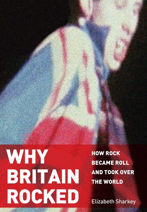 Why Britain Rocked: How Rock Became Roll and Took Over the World (Hardcover)