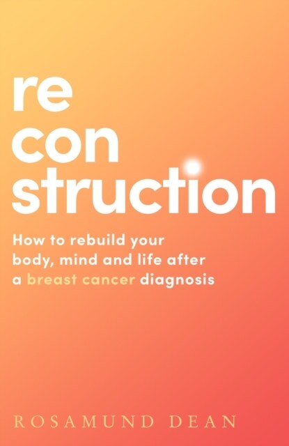 Reconstruction : How to Rebuild Your Body, Mind and Life After a Breast Cancer Diagnosis (Paperback)