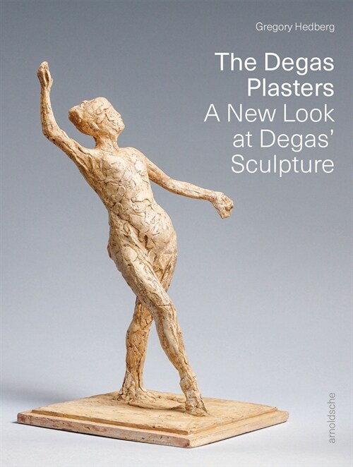 The Degas Plasters: Groundbreaking Revelations about Degas Sculpture and the H?rard Bronzes (Hardcover)