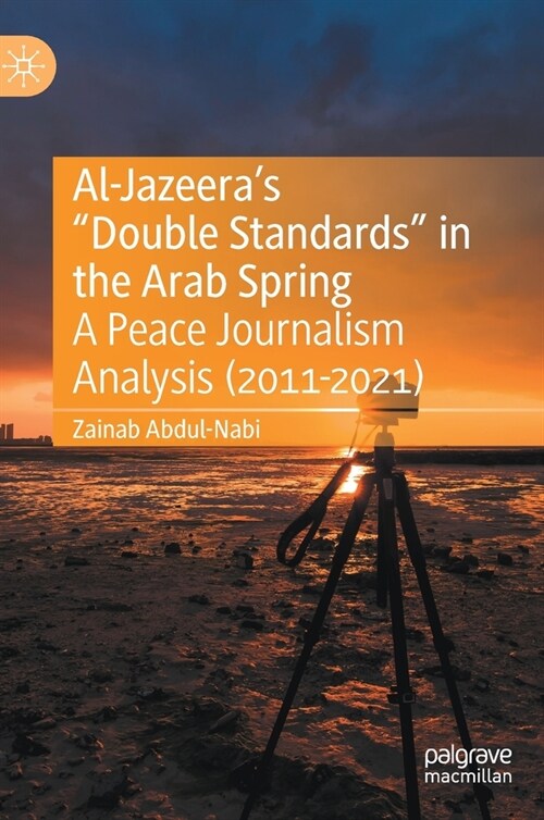 Al-Jazeeras Double Standards in the Arab Spring: A Peace Journalism Analysis (2011-2021) (Hardcover, 2022)