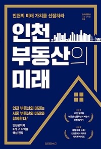 인천 부동산의 미래 : 인천의 미래 가치를 선점하라 