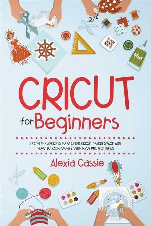 Cricut for Beginners: Learn the Secrets to Master Cricut Design Space and Finally Earning Money with New Project Ideas (Paperback)