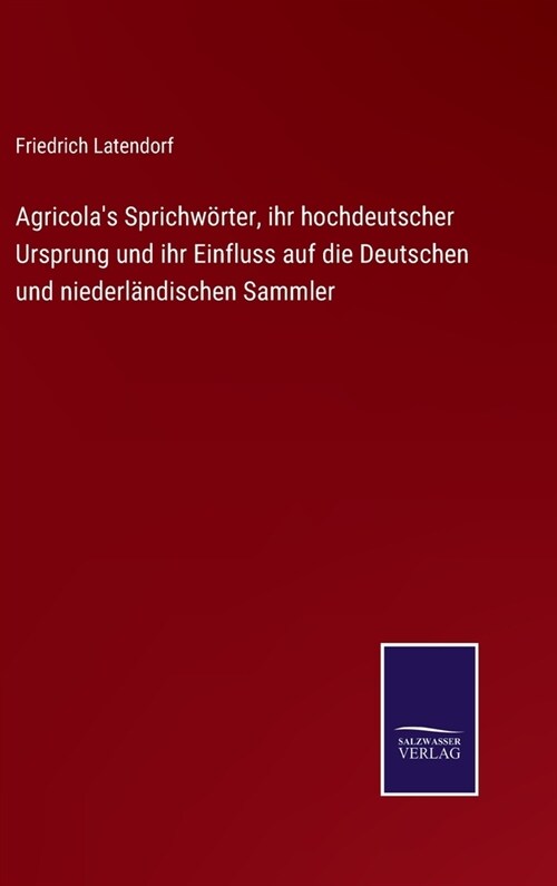 Agricolas Sprichw?ter, ihr hochdeutscher Ursprung und ihr Einfluss auf die Deutschen und niederl?dischen Sammler (Hardcover)