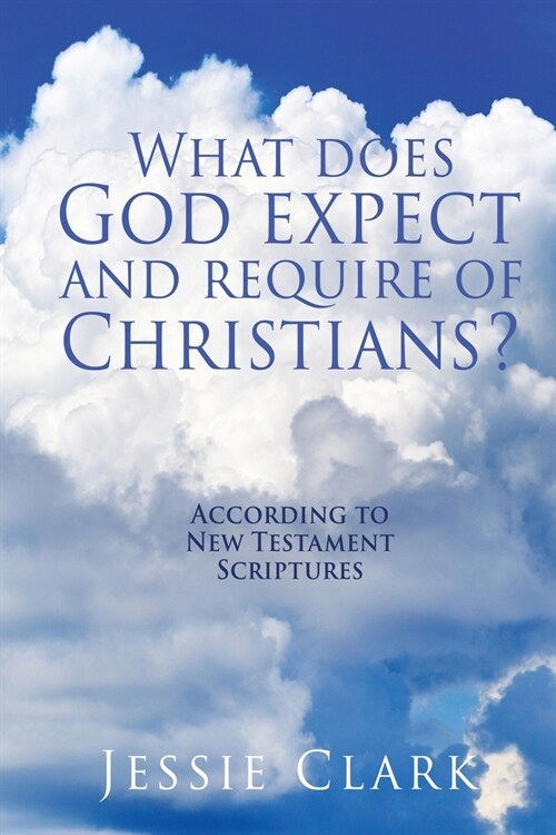 What does God expect and require of Christians?: According to New Testament Scriptures (Paperback)