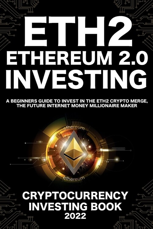 Ethereum 2.0 Cryptocurrency Investing Book: A Beginners Guide to Invest in The Eth2 Crypto Merge, The Future Internet Money Millionaire Maker (Paperback)
