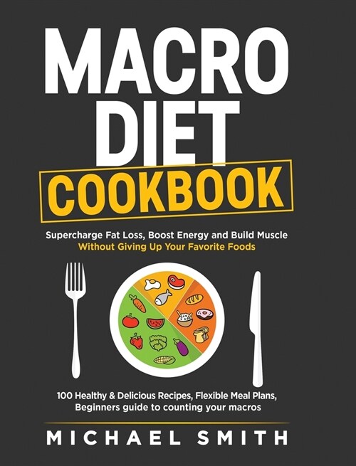 Macro Diet Cookbook: Supercharge Fat Loss, Boost Energy and Build Muscle Without Giving Up Your Favorite Foods: 100 Healthy & Easy Recipes, (Hardcover)