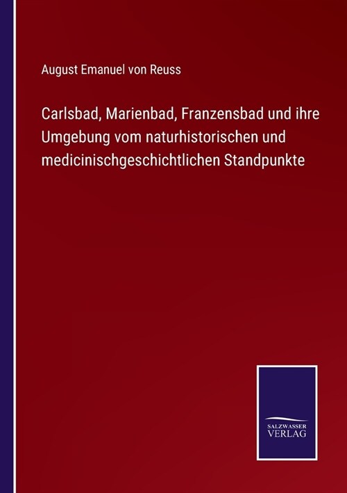 Carlsbad, Marienbad, Franzensbad und ihre Umgebung vom naturhistorischen und medicinischgeschichtlichen Standpunkte (Paperback)
