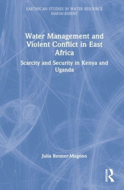 Water Management and Violent Conflict in East Africa : Scarcity and Security in Kenya and Uganda (Hardcover)