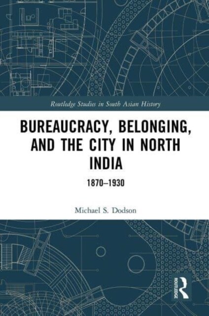 Bureaucracy, Belonging, and the City in North India : 1870-1930 (Paperback)