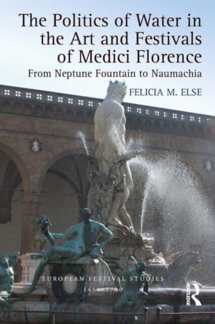 The Politics of Water in the Art and Festivals of Medici Florence : From Neptune Fountain to Naumachia (Paperback)