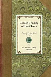 Cordon Training of Fruit Trees: Diagonal, Vertical, Spiral, Horizontal. Adapted to the Orchard-House and Open-Air Culture (Paperback)