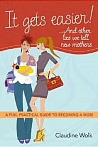 It Gets Easier! . . . And Other Lies We Tell New Mothers: A Fun, Practical Guide to Becoming a Mom (Paperback)
