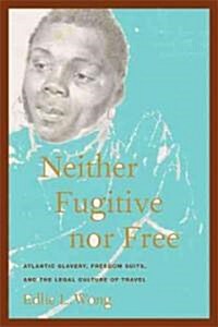 Neither Fugitive Nor Free: Atlantic Slavery, Freedom Suits, and the Legal Culture of Travel (Hardcover)