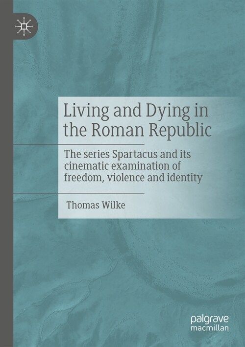 Living and Dying in the Roman Republic: The Series Spartacus and Its Cinematic Examination of Freedom, Violence and Identity (Paperback, 2023)