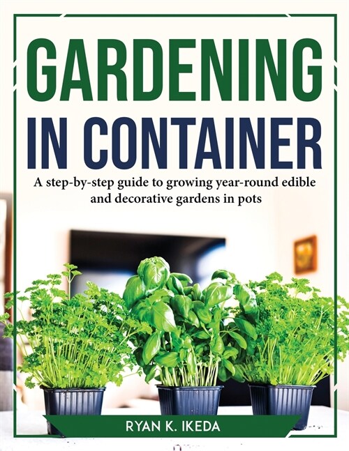 Gardening in Container: A step-by-step guide to growing year-round edible and decorative gardens in pots (Paperback)