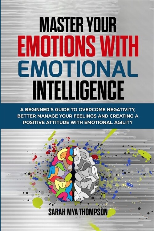 Master your Emotions with Emotional Intelligence: A Beginners Guide to Overcome Negativity, Better Manage your Feelings and Creating a Positive Attit (Paperback)