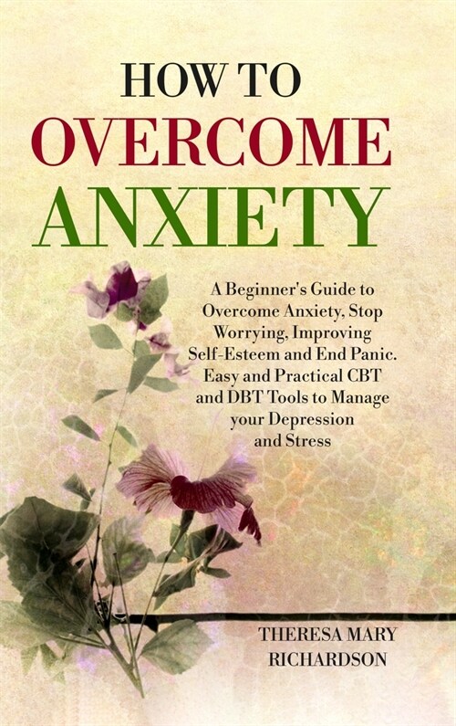 How to Overcome Anxiety: A Beginners Guide to Overcome Anxiety, Stop Worrying, Improving Self-Esteem and End Panic. Easy and Practical CBT and (Hardcover)