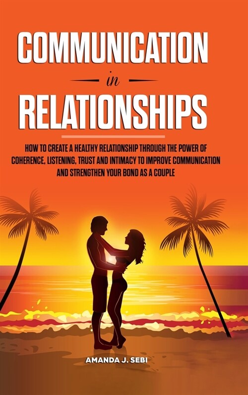 Communication in Relationships: How to Create a Healthy Relationship Through the power of Coherence, Listening, Trust and Intimacy to Improve Communic (Hardcover)