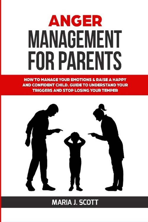 Anger Management for Parents: How to Manage Your Emotions & Rise a Happy and Confident Child. Guide to Understand Your Triggers and Stop Losing Your (Paperback)