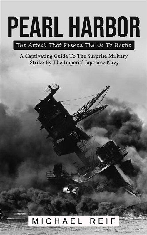 Pearl Harbor: The Attack That Pushed The Us To Battle (A Captivating Guide To The Surprise Military Strike By The Imperial Japanese (Paperback)