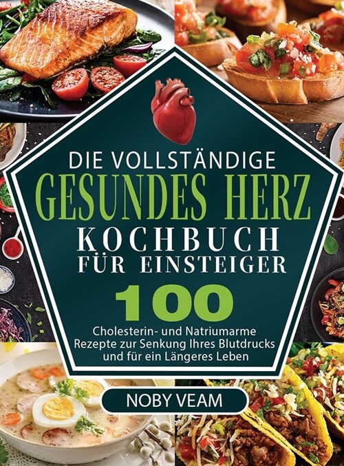 Die Vollst?dige Gesundes Herz Kochbuch f? Einsteiger: 100 Cholesterin- und Natriumarme Rezepte zur Senkung Ihres Blutdrucks und f? ein L?geres Leb (Hardcover)