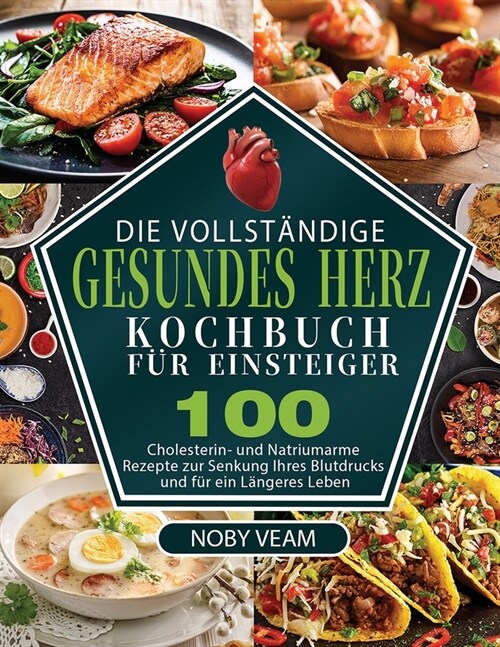 Die Vollst?dige Gesundes Herz Kochbuch f? Einsteiger: 100 Cholesterin- und Natriumarme Rezepte zur Senkung Ihres Blutdrucks und f? ein L?geres Leb (Paperback)