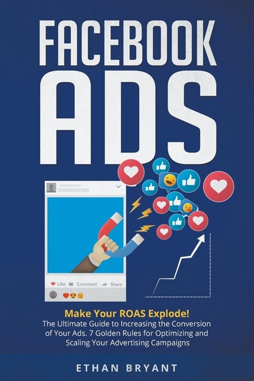 Facebook ADS: Make Your ROAS Explode! The Ultimate Guide to Increasing the Conversion of Your Ads. 7 Golden Rules for Optimizing and (Paperback)