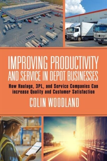 Improving Productivity and Service in Depot Businesses : How Haulage, 3PL, and Service Companies Can increase Quality and Customer Satisfaction (Hardcover)