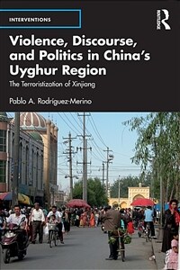 Violence, Discourse, and Politics in China’s Uyghur Region : The Terroristization of Xinjiang (Paperback)