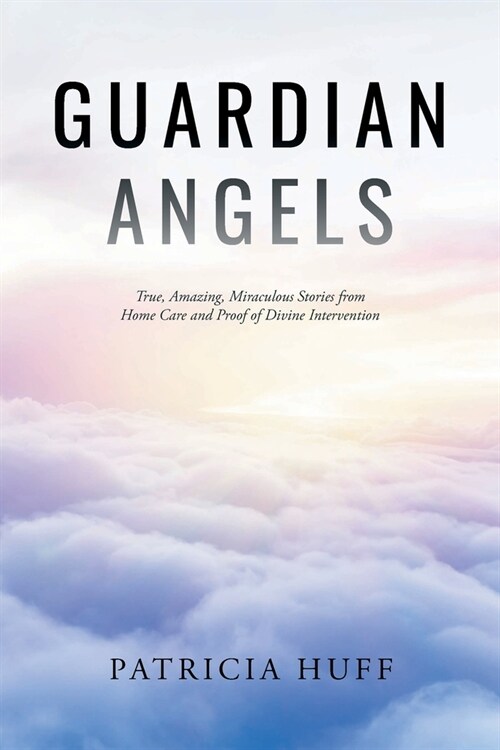 Guardian Angels: True, Amazing, Miraculous Stories from Home Care and Proof of Divine Intervention (Paperback)
