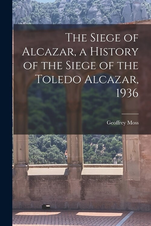 The Siege of Alcazar, a History of the Siege of the Toledo Alcazar, 1936 (Paperback)