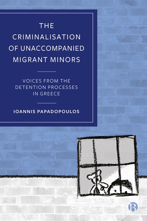 The Criminalisation of Unaccompanied Migrant Minors : Voices from the Detention Processes in Greece (Hardcover)