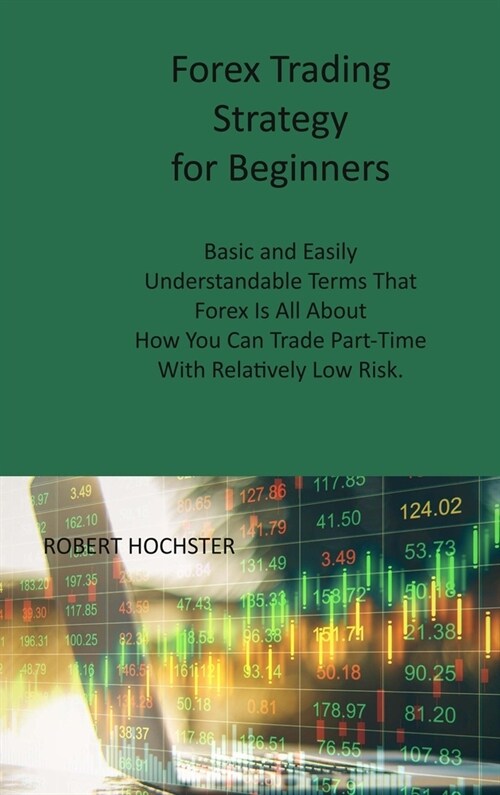 Forex Trading Strategy for Beginners: Basic and Easily Understandable Terms That Forex Is All About How You Can Trade Part-Time With Relatively Low Ri (Hardcover)