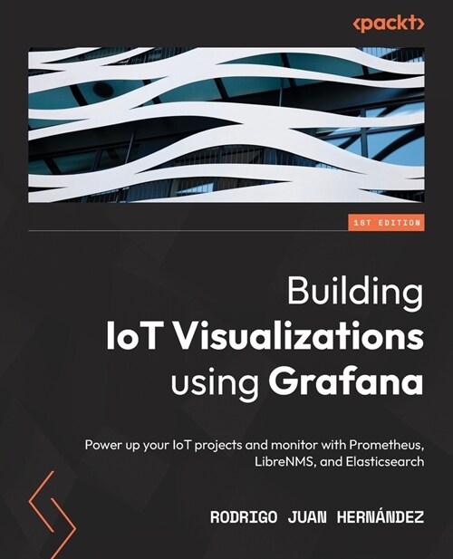 Building IoT Visualizations using Grafana : Power up your IoT projects and monitor with Prometheus, LibreNMS, and Elasticsearch (Paperback)