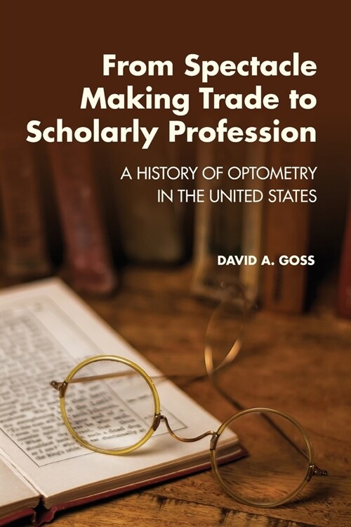 From Spectacle-Making Trade to Scholarly Profession: A History of Optometry in the United States (Paperback)
