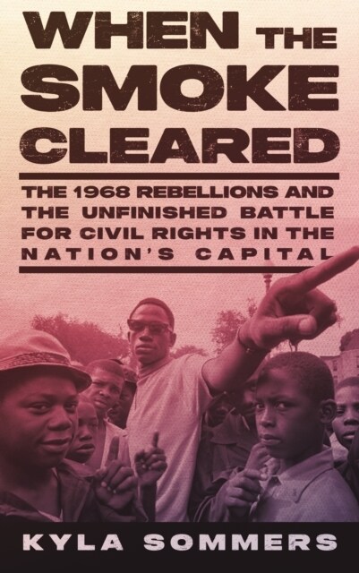 When the Smoke Cleared : The 1968 Rebellion and the Unfinished Battle for Civil Rights in the Nations Capital (Hardcover)