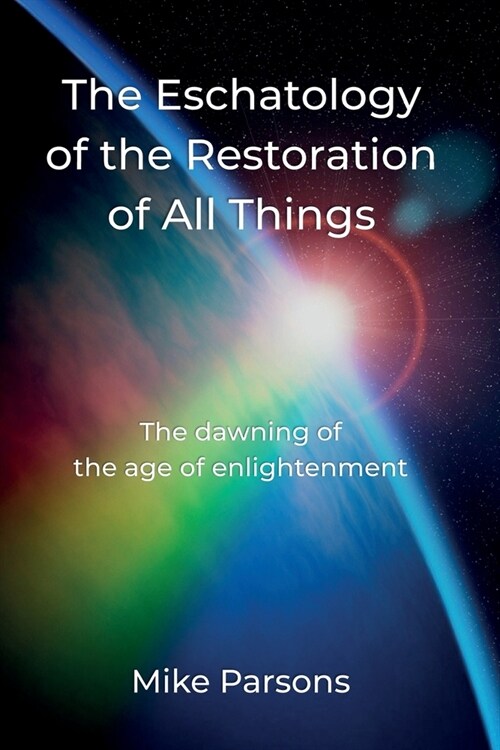 The Eschatology of the Restoration of All Things : The dawning of the age of enlightenment (Paperback)