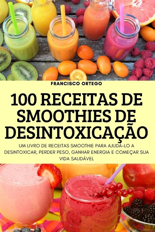 100 Receitas de Smoothies de Desintoxica豫o: Um Livro de Receitas Smoothie Para Ajud?Lo a Desintoxicar, Perder Peso, Ganhar Energia E Come?r Sua Vid (Paperback)