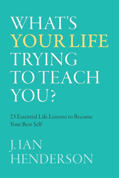 Whats Your Life Trying To Teach You?: 23 Essential Life Lessons to Become Your Best Self (Paperback)