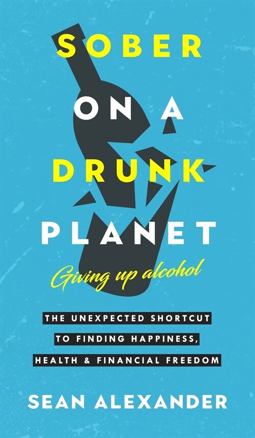 Sober On A Drunk Planet: Giving Up Alcohol : The Unexpected Shortcut To Finding Happiness, Health and Financial Freedom (Hardcover)