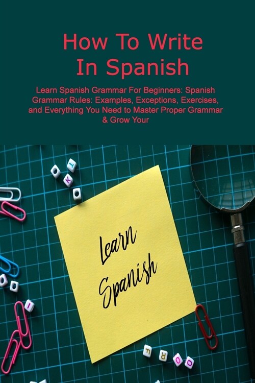 How To Write In Spanish: Learn Spanish Grammar For Beginners: Spanish Grammar Rules: Examples, Exceptions, Exercises, and Everything You Need t (Paperback)