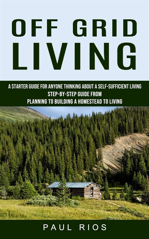 Off Grid Living: A Starter Guide For Anyone Thinking About A Self-sufficient Living (Step-by-step Guide From Planning To Building A Hom (Paperback)