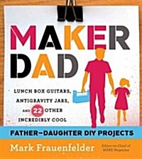 Maker Dad: Lunch Box Guitars, Antigravity Jars, and 22 Other Incredibly Cool Father-Daughter DIY Projects (Paperback)