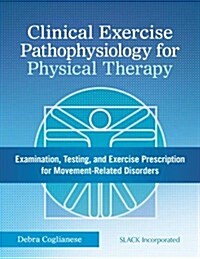 Clinical Exercise Pathophysiology for Physical Therapy: Examination, Testing, and Exercise Prescription for Movement-Related Disorders (Hardcover)