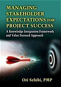 Managing Stakeholder Expectations for Project Success: A Knowledge Integration Framework and Value Focused Approach (Hardcover)