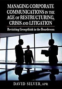 Managing Corporate Communications in the Age of Restructuring, Crisis, and Litigation: Revisiting Groupthink in the Boardroom (Hardcover)