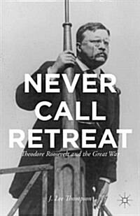 Never Call Retreat : Theodore Roosevelt and the Great War (Hardcover)