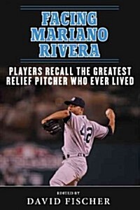 Facing Mariano Rivera: Players Recall the Greatest Relief Pitcher Who Ever Lived (Hardcover)